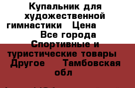 Купальник для художественной гимнастики › Цена ­ 7 500 - Все города Спортивные и туристические товары » Другое   . Тамбовская обл.